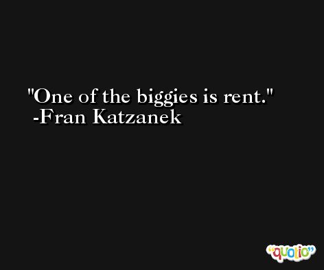 One of the biggies is rent. -Fran Katzanek