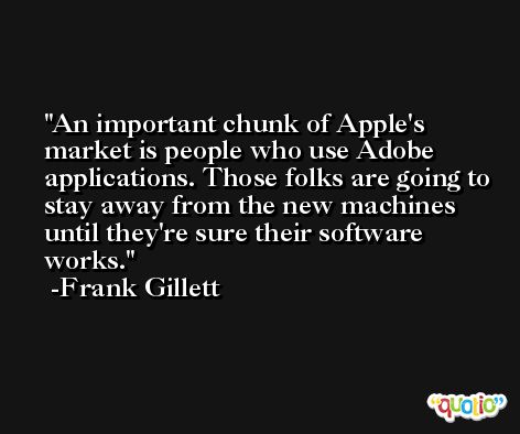 An important chunk of Apple's market is people who use Adobe applications. Those folks are going to stay away from the new machines until they're sure their software works. -Frank Gillett