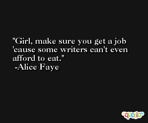 Girl, make sure you get a job 'cause some writers can't even afford to eat. -Alice Faye