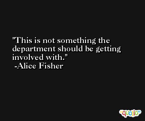 This is not something the department should be getting involved with. -Alice Fisher