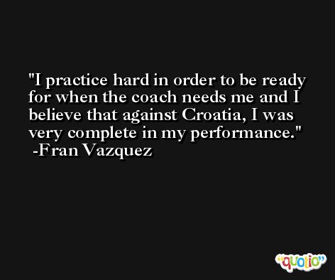 I practice hard in order to be ready for when the coach needs me and I believe that against Croatia, I was very complete in my performance. -Fran Vazquez