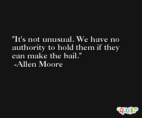 It's not unusual. We have no authority to hold them if they can make the bail. -Allen Moore