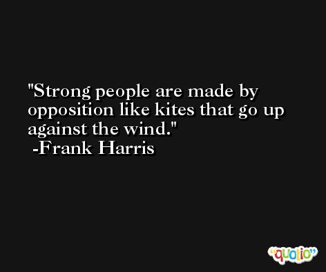 Strong people are made by opposition like kites that go up against the wind. -Frank Harris