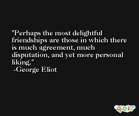 Perhaps the most delightful friendships are those in which there is much agreement, much disputation, and yet more personal liking. -George Eliot