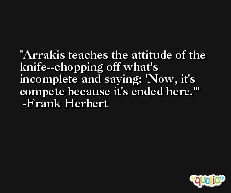 Arrakis teaches the attitude of the knife--chopping off what's incomplete and saying: 'Now, it's compete because it's ended here.' -Frank Herbert