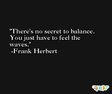 There's no secret to balance. You just have to feel the waves. -Frank Herbert