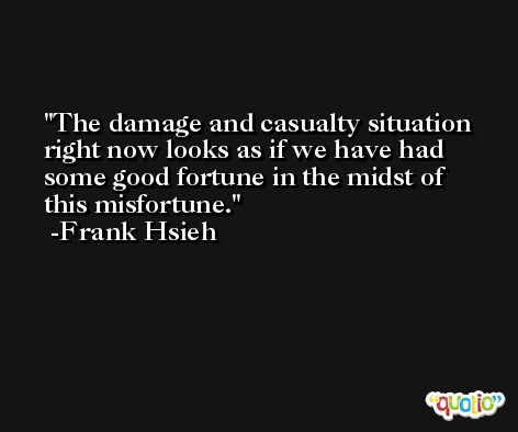 The damage and casualty situation right now looks as if we have had some good fortune in the midst of this misfortune. -Frank Hsieh