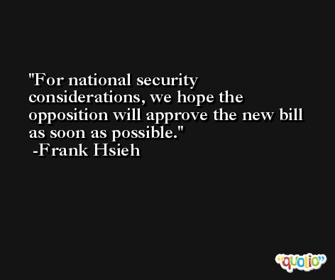 For national security considerations, we hope the opposition will approve the new bill as soon as possible. -Frank Hsieh