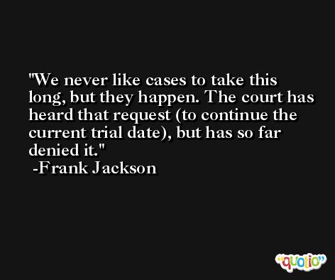 We never like cases to take this long, but they happen. The court has heard that request (to continue the current trial date), but has so far denied it. -Frank Jackson