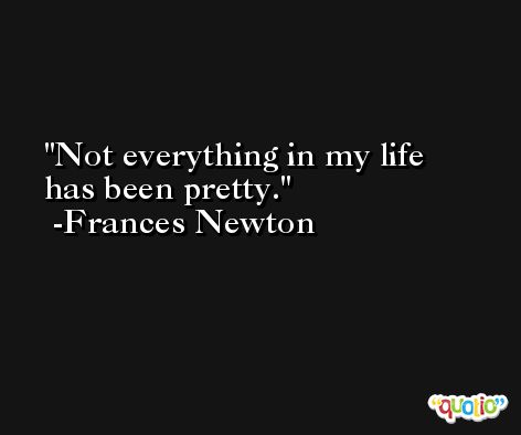 Not everything in my life has been pretty. -Frances Newton