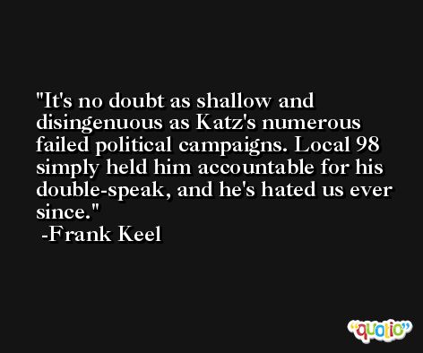 It's no doubt as shallow and disingenuous as Katz's numerous failed political campaigns. Local 98 simply held him accountable for his double-speak, and he's hated us ever since. -Frank Keel