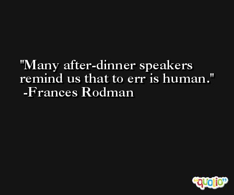 Many after-dinner speakers remind us that to err is human. -Frances Rodman