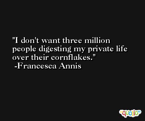 I don't want three million people digesting my private life over their cornflakes. -Francesca Annis