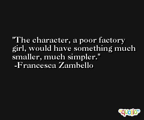 The character, a poor factory girl, would have something much smaller, much simpler. -Francesca Zambello