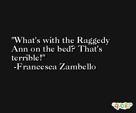 What's with the Raggedy Ann on the bed? That's terrible! -Francesca Zambello