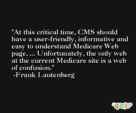 At this critical time, CMS should have a user-friendly, informative and easy to understand Medicare Web page, ... Unfortunately, the only web at the current Medicare site is a web of confusion. -Frank Lautenberg
