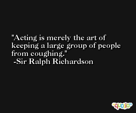 Acting is merely the art of keeping a large group of people from coughing. -Sir Ralph Richardson