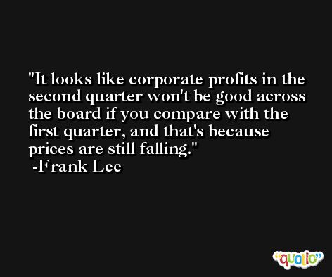 It looks like corporate profits in the second quarter won't be good across the board if you compare with the first quarter, and that's because prices are still falling. -Frank Lee