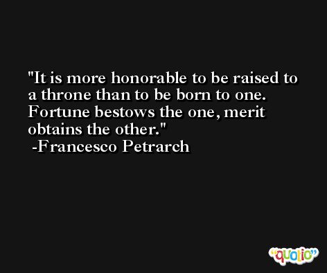 It is more honorable to be raised to a throne than to be born to one. Fortune bestows the one, merit obtains the other. -Francesco Petrarch