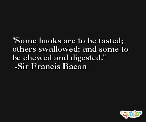 Some books are to be tasted; others swallowed; and some to be chewed and digested. -Sir Francis Bacon
