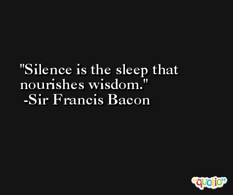Silence is the sleep that nourishes wisdom. -Sir Francis Bacon