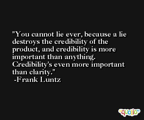 You cannot lie ever, because a lie destroys the credibility of the product, and credibility is more important than anything. Credibility's even more important than clarity. -Frank Luntz