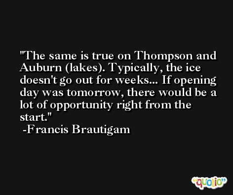 The same is true on Thompson and Auburn (lakes). Typically, the ice doesn't go out for weeks... If opening day was tomorrow, there would be a lot of opportunity right from the start. -Francis Brautigam