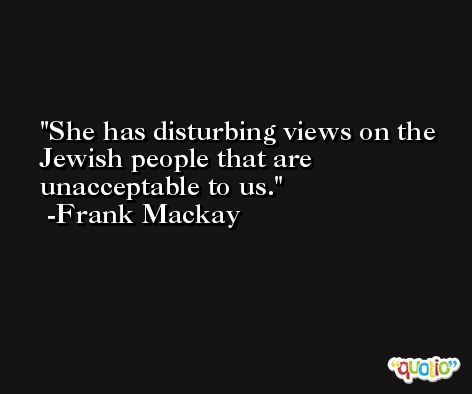 She has disturbing views on the Jewish people that are unacceptable to us. -Frank Mackay