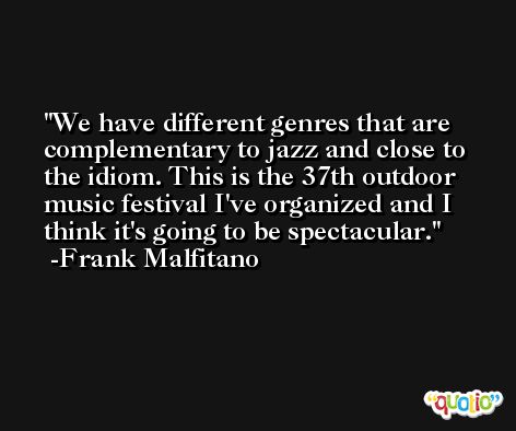 We have different genres that are complementary to jazz and close to the idiom. This is the 37th outdoor music festival I've organized and I think it's going to be spectacular. -Frank Malfitano