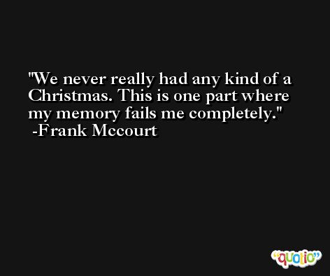We never really had any kind of a Christmas. This is one part where my memory fails me completely. -Frank Mccourt
