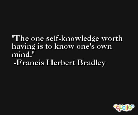 The one self-knowledge worth having is to know one's own mind. -Francis Herbert Bradley