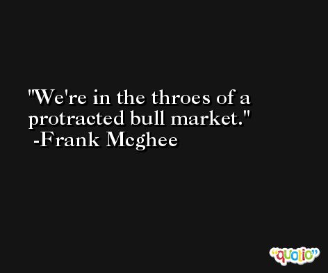 We're in the throes of a protracted bull market. -Frank Mcghee
