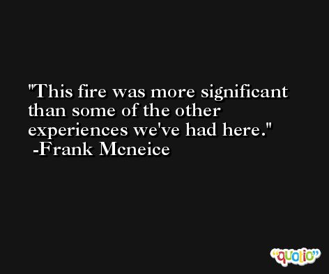 This fire was more significant than some of the other experiences we've had here. -Frank Mcneice