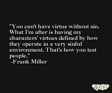 You can't have virtue without sin. What I'm after is having my characters' virtues defined by how they operate in a very sinful environment. That's how you test people. -Frank Miller