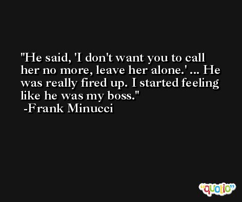 He said, 'I don't want you to call her no more, leave her alone.' ... He was really fired up. I started feeling like he was my boss. -Frank Minucci