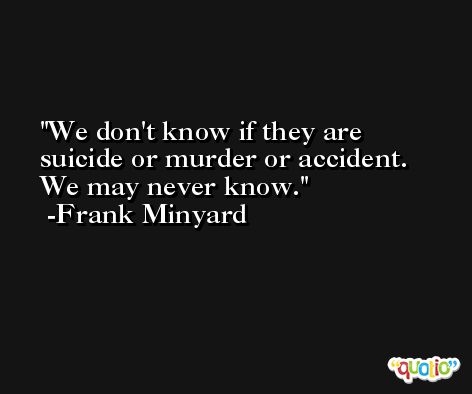 We don't know if they are suicide or murder or accident. We may never know. -Frank Minyard
