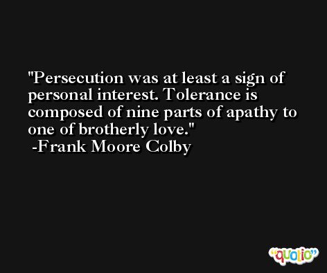 Persecution was at least a sign of personal interest. Tolerance is composed of nine parts of apathy to one of brotherly love. -Frank Moore Colby