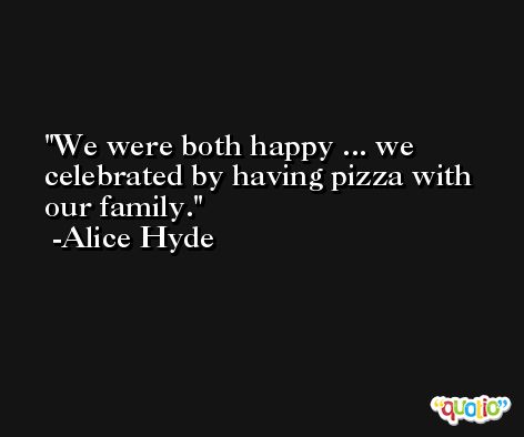 We were both happy ... we celebrated by having pizza with our family. -Alice Hyde