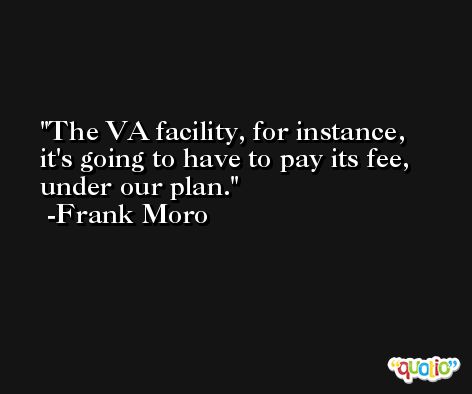 The VA facility, for instance, it's going to have to pay its fee, under our plan. -Frank Moro