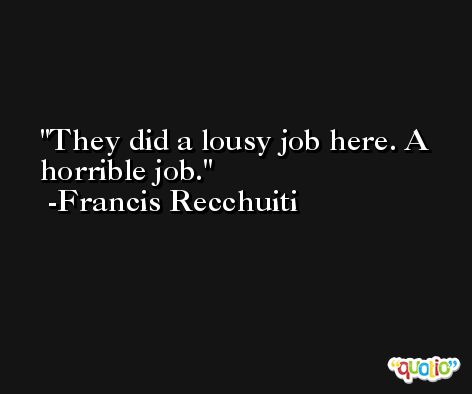 They did a lousy job here. A horrible job. -Francis Recchuiti