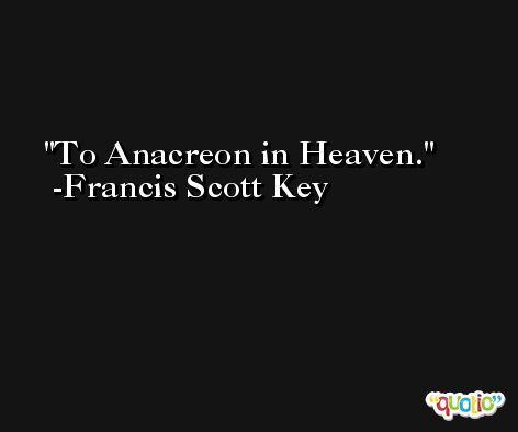 To Anacreon in Heaven. -Francis Scott Key
