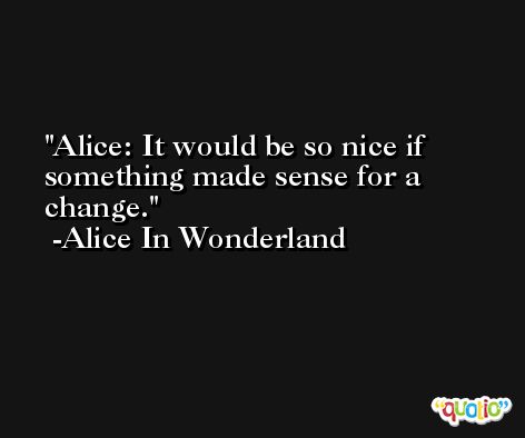 Alice: It would be so nice if something made sense for a change. -Alice In Wonderland