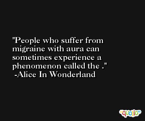 People who suffer from migraine with aura can sometimes experience a phenomenon called the . -Alice In Wonderland