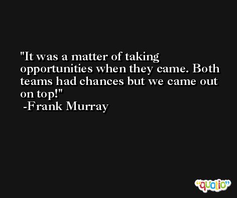 It was a matter of taking opportunities when they came. Both teams had chances but we came out on top! -Frank Murray