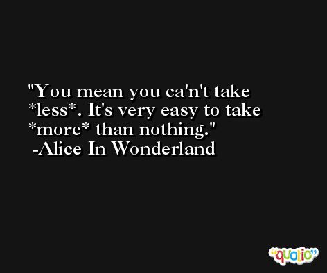 You mean you ca'n't take *less*. It's very easy to take *more* than nothing. -Alice In Wonderland