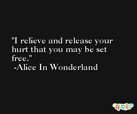 I relieve and release your hurt that you may be set free. -Alice In Wonderland