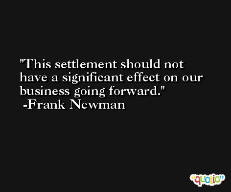 This settlement should not have a significant effect on our business going forward. -Frank Newman