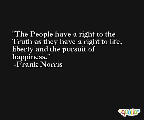 The People have a right to the Truth as they have a right to life, liberty and the pursuit of happiness. -Frank Norris