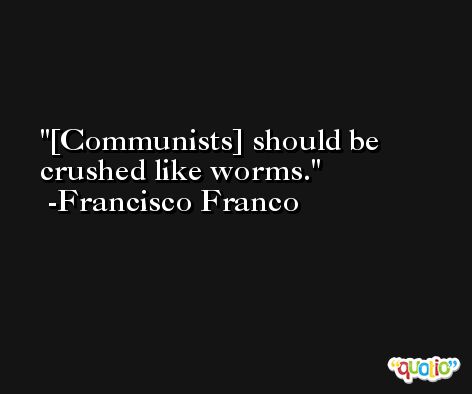 [Communists] should be crushed like worms. -Francisco Franco