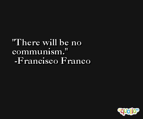 There will be no communism. -Francisco Franco